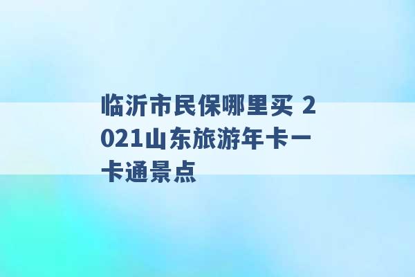 临沂市民保哪里买 2021山东旅游年卡一卡通景点 -第1张图片-电信联通移动号卡网