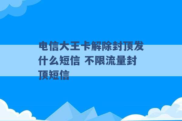 电信大王卡解除封顶发什么短信 不限流量封顶短信 -第1张图片-电信联通移动号卡网