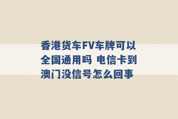 香港货车FV车牌可以全国通用吗 电信卡到澳门没信号怎么回事 -第1张图片-电信联通移动号卡网