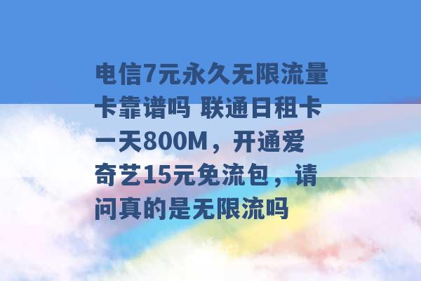 电信7元永久无限流量卡靠谱吗 联通日租卡一天800M，开通爱奇艺15元免流包，请问真的是无限流吗 -第1张图片-电信联通移动号卡网