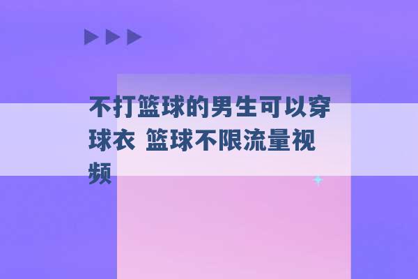 不打篮球的男生可以穿球衣 篮球不限流量视频 -第1张图片-电信联通移动号卡网