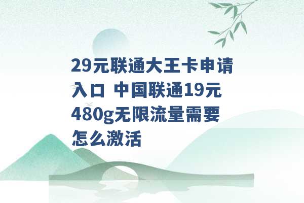 29元联通大王卡申请入口 中国联通19元480g无限流量需要怎么激活 -第1张图片-电信联通移动号卡网