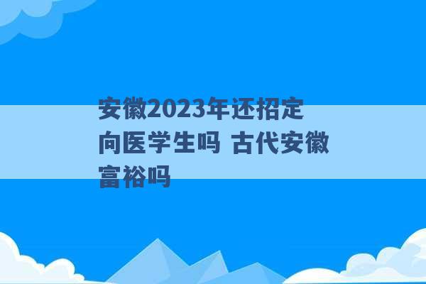 安徽2023年还招定向医学生吗 古代安徽富裕吗 -第1张图片-电信联通移动号卡网