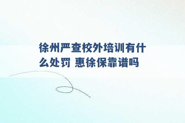 徐州严查校外培训有什么处罚 惠徐保靠谱吗 -第1张图片-电信联通移动号卡网