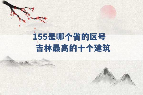 155是哪个省的区号 吉林最高的十个建筑 -第1张图片-电信联通移动号卡网