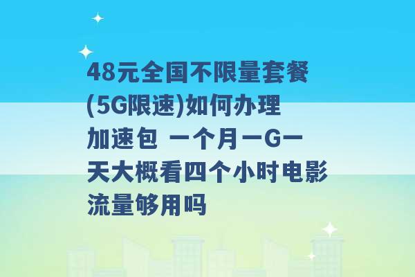 48元全国不限量套餐(5G限速)如何办理加速包 一个月一G一天大概看四个小时电影流量够用吗 -第1张图片-电信联通移动号卡网