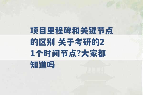 项目里程碑和关键节点的区别 关于考研的21个时间节点?大家都知道吗 -第1张图片-电信联通移动号卡网