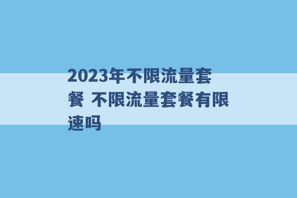 2023年不限流量套餐 不限流量套餐有限速吗 -第1张图片-电信联通移动号卡网