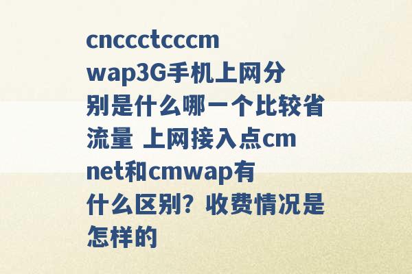 cnccctcccmwap3G手机上网分别是什么哪一个比较省流量 上网接入点cmnet和cmwap有什么区别？收费情况是怎样的 -第1张图片-电信联通移动号卡网