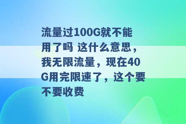 流量过100G就不能用了吗 这什么意思，我无限流量，现在40G用完限速了，这个要不要收费 -第1张图片-电信联通移动号卡网