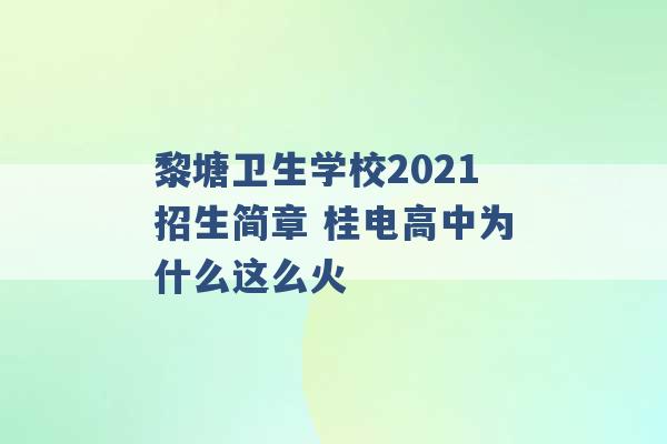 黎塘卫生学校2021招生简章 桂电高中为什么这么火 -第1张图片-电信联通移动号卡网