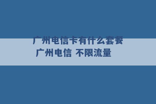 广州电信卡有什么套餐 广州电信 不限流量 -第1张图片-电信联通移动号卡网