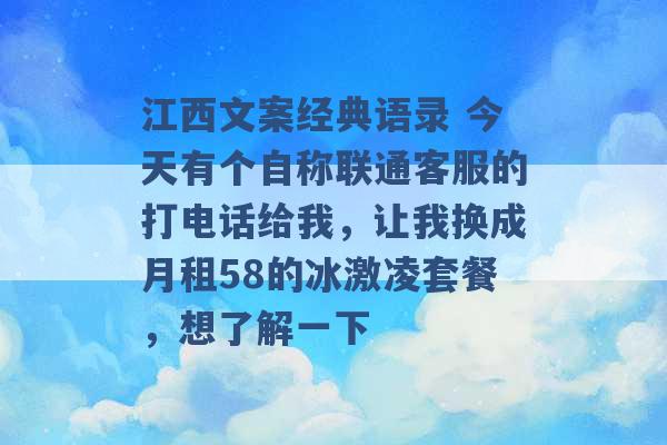 江西文案经典语录 今天有个自称联通客服的打电话给我，让我换成月租58的冰激凌套餐，想了解一下 -第1张图片-电信联通移动号卡网