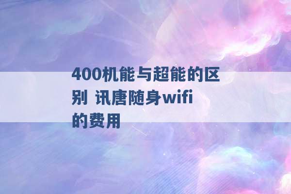 400机能与超能的区别 讯唐随身wifi的费用 -第1张图片-电信联通移动号卡网