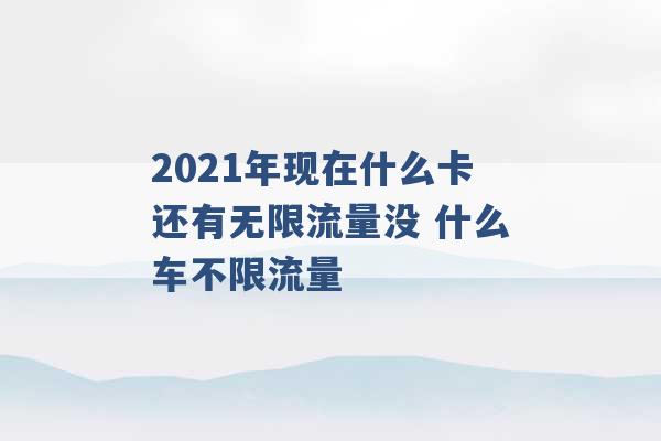 2021年现在什么卡还有无限流量没 什么车不限流量 -第1张图片-电信联通移动号卡网