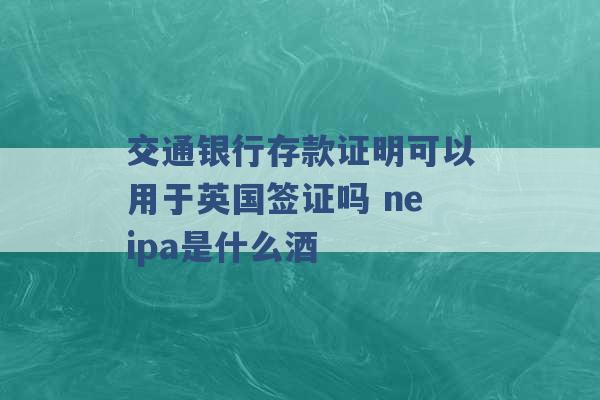 交通银行存款证明可以用于英国签证吗 neipa是什么酒 -第1张图片-电信联通移动号卡网