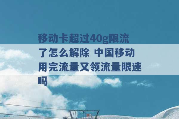 移动卡超过40g限流了怎么解除 中国移动用完流量又领流量限速吗 -第1张图片-电信联通移动号卡网