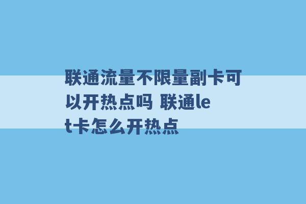 联通流量不限量副卡可以开热点吗 联通let卡怎么开热点 -第1张图片-电信联通移动号卡网