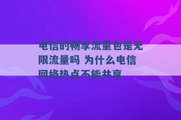 电信的畅享流量包是无限流量吗 为什么电信网络热点不能共享 -第1张图片-电信联通移动号卡网