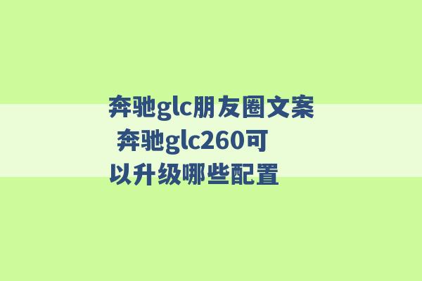 奔驰glc朋友圈文案 奔驰glc260可以升级哪些配置 -第1张图片-电信联通移动号卡网