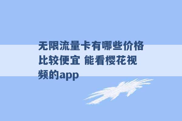 无限流量卡有哪些价格比较便宜 能看樱花视频的app -第1张图片-电信联通移动号卡网