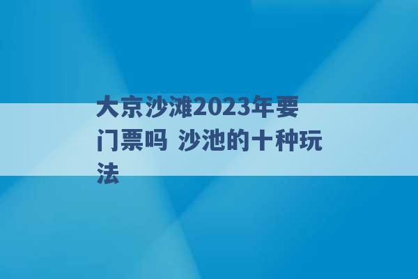 大京沙滩2023年要门票吗 沙池的十种玩法 -第1张图片-电信联通移动号卡网