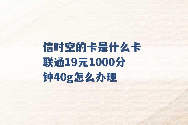 信时空的卡是什么卡 联通19元1000分钟40g怎么办理 -第1张图片-电信联通移动号卡网