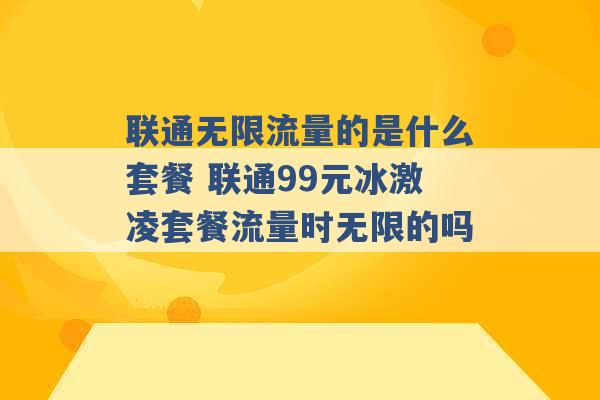 联通无限流量的是什么套餐 联通99元冰激凌套餐流量时无限的吗 -第1张图片-电信联通移动号卡网