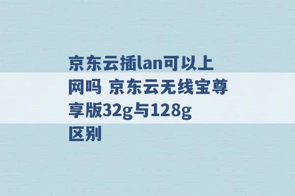 京东云插lan可以上网吗 京东云无线宝尊享版32g与128g区别 -第1张图片-电信联通移动号卡网