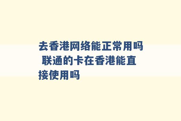 去香港网络能正常用吗 联通的卡在香港能直接使用吗 -第1张图片-电信联通移动号卡网