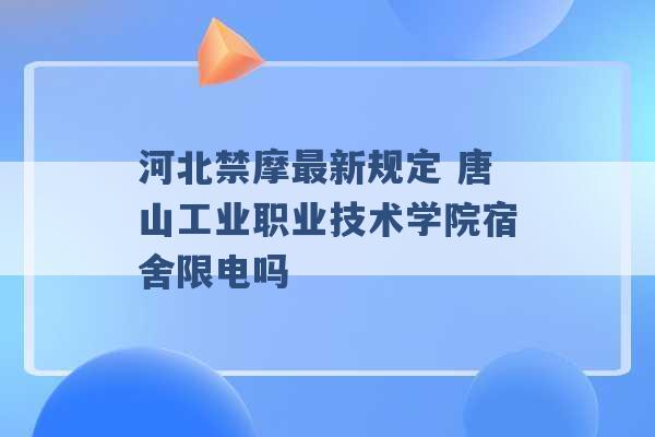 河北禁摩最新规定 唐山工业职业技术学院宿舍限电吗 -第1张图片-电信联通移动号卡网