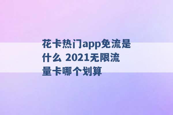 花卡热门app免流是什么 2021无限流量卡哪个划算 -第1张图片-电信联通移动号卡网