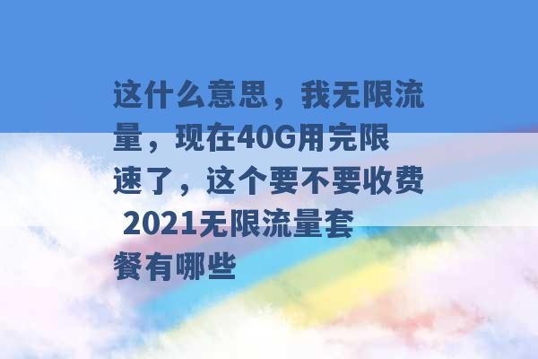 这什么意思，我无限流量，现在40G用完限速了，这个要不要收费 2021无限流量套餐有哪些 -第1张图片-电信联通移动号卡网