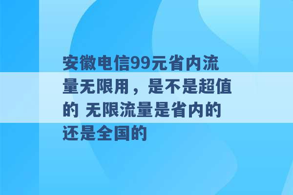 安徽电信99元省内流量无限用，是不是超值的 无限流量是省内的还是全国的 -第1张图片-电信联通移动号卡网