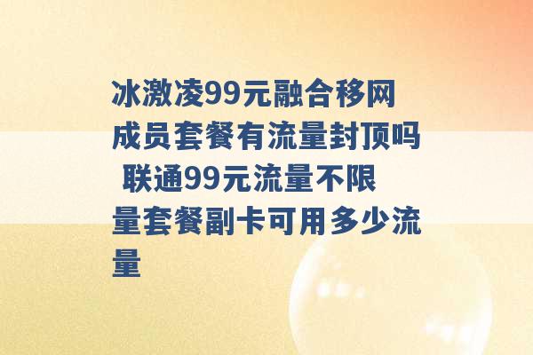 冰激凌99元融合移网成员套餐有流量封顶吗 联通99元流量不限量套餐副卡可用多少流量 -第1张图片-电信联通移动号卡网