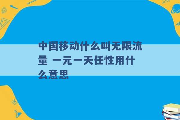 中国移动什么叫无限流量 一元一天任性用什么意思 -第1张图片-电信联通移动号卡网