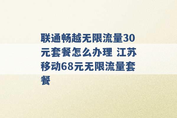 联通畅越无限流量30元套餐怎么办理 江苏移动68元无限流量套餐 -第1张图片-电信联通移动号卡网