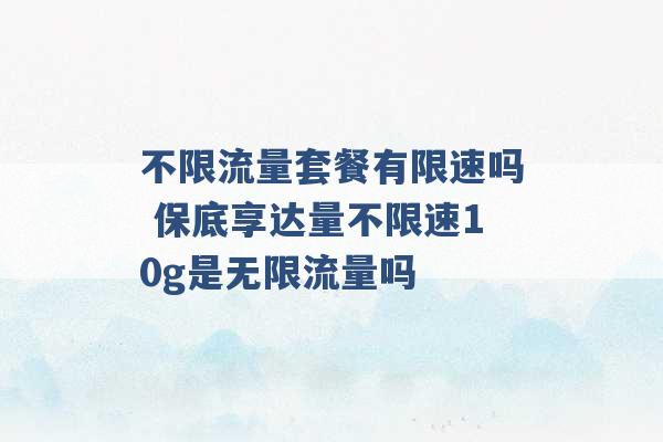 不限流量套餐有限速吗 保底享达量不限速10g是无限流量吗 -第1张图片-电信联通移动号卡网