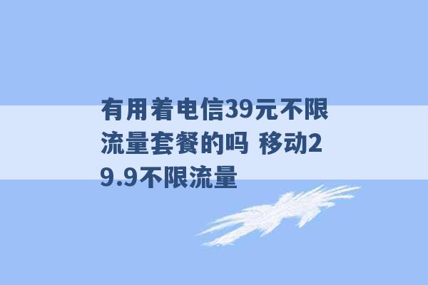 有用着电信39元不限流量套餐的吗 移动29.9不限流量 -第1张图片-电信联通移动号卡网