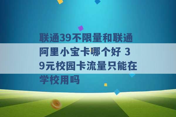 联通39不限量和联通阿里小宝卡哪个好 39元校园卡流量只能在学校用吗 -第1张图片-电信联通移动号卡网