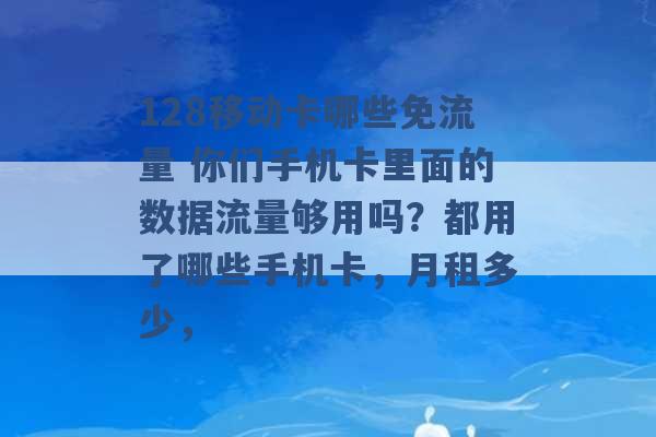 128移动卡哪些免流量 你们手机卡里面的数据流量够用吗？都用了哪些手机卡，月租多少， -第1张图片-电信联通移动号卡网