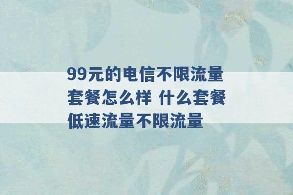 99元的电信不限流量套餐怎么样 什么套餐低速流量不限流量 -第1张图片-电信联通移动号卡网