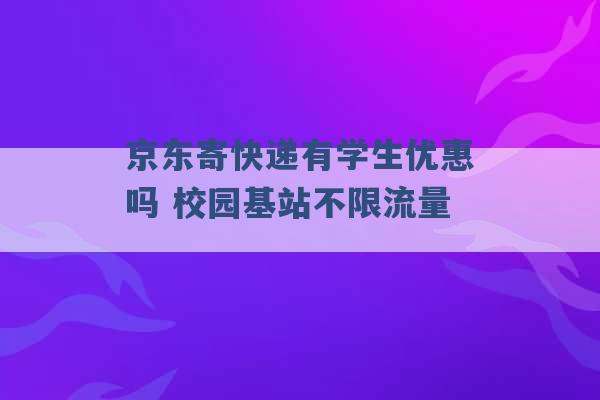 京东寄快递有学生优惠吗 校园基站不限流量 -第1张图片-电信联通移动号卡网