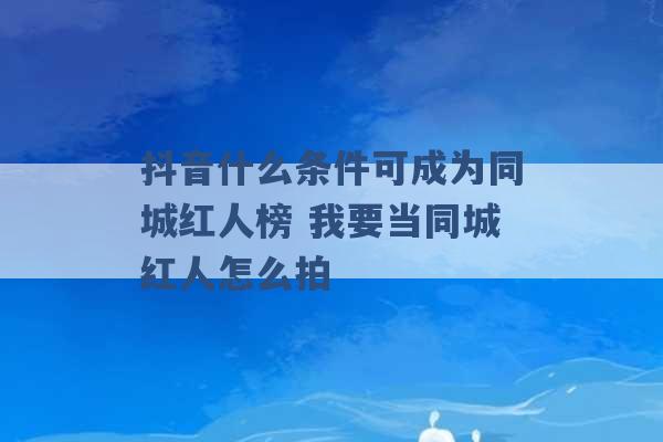 抖音什么条件可成为同城红人榜 我要当同城红人怎么拍 -第1张图片-电信联通移动号卡网