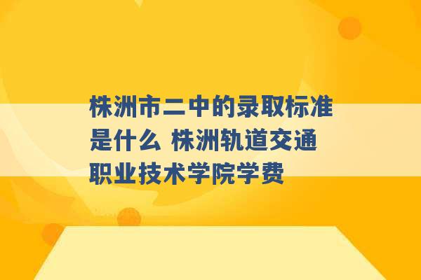 株洲市二中的录取标准是什么 株洲轨道交通职业技术学院学费 -第1张图片-电信联通移动号卡网