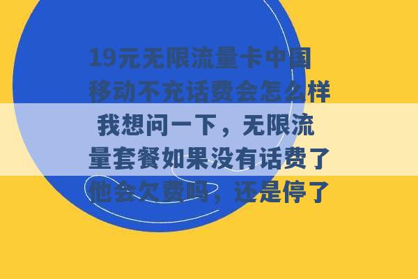 19元无限流量卡中国移动不充话费会怎么样 我想问一下，无限流量套餐如果没有话费了他会欠费吗，还是停了 -第1张图片-电信联通移动号卡网