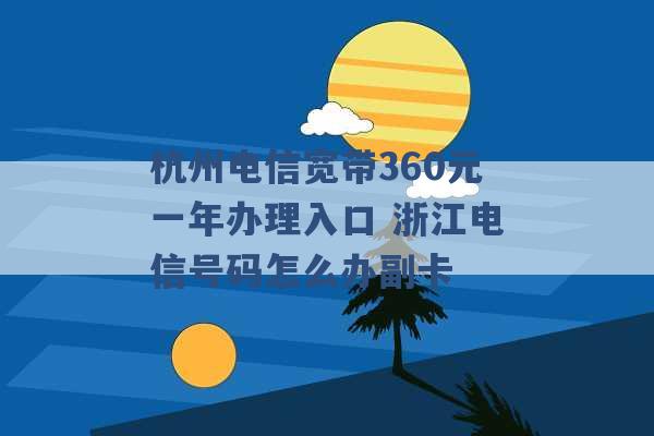 杭州电信宽带360元一年办理入口 浙江电信号码怎么办副卡 -第1张图片-电信联通移动号卡网