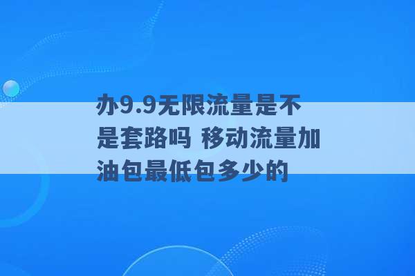 办9.9无限流量是不是套路吗 移动流量加油包最低包多少的 -第1张图片-电信联通移动号卡网