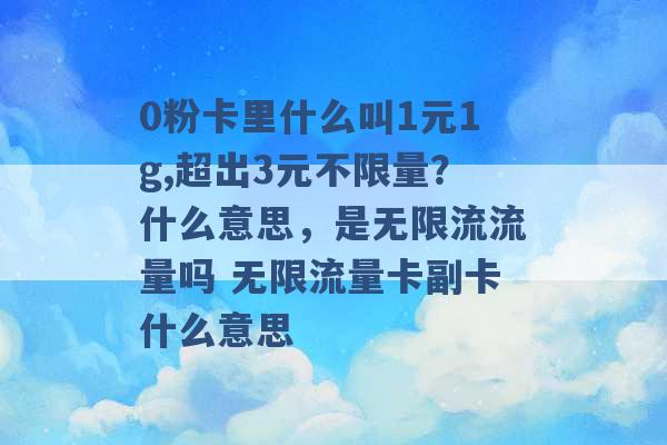 0粉卡里什么叫1元1g,超出3元不限量？什么意思，是无限流流量吗 无限流量卡副卡什么意思 -第1张图片-电信联通移动号卡网