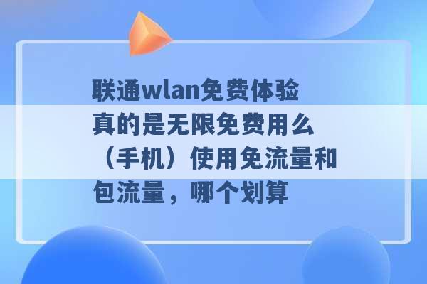 联通wlan免费体验真的是无限免费用么 （手机）使用免流量和包流量，哪个划算 -第1张图片-电信联通移动号卡网